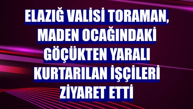 Elazığ Valisi Toraman, maden ocağındaki göçükten yaralı kurtarılan işçileri ziyaret etti