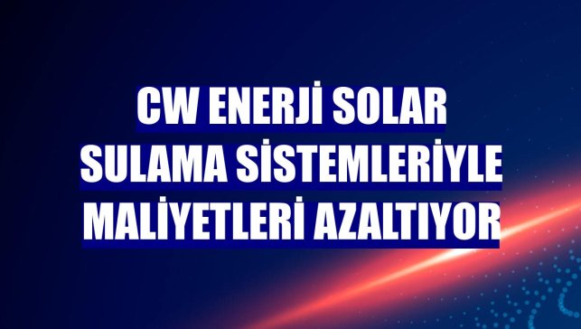 CW Enerji solar sulama sistemleriyle maliyetleri azaltıyor