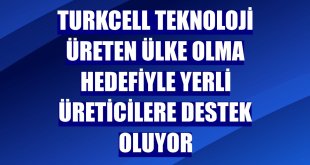 Turkcell teknoloji üreten ülke olma hedefiyle yerli üreticilere destek oluyor