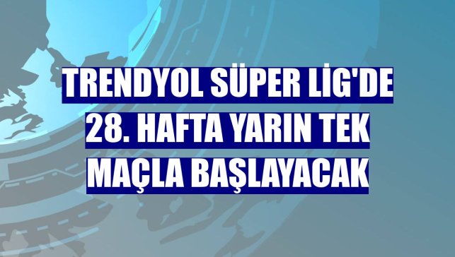 Trendyol Süper Lig'de 28. hafta yarın tek maçla başlayacak