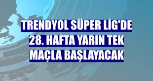 Trendyol Süper Lig'de 28. hafta yarın tek maçla başlayacak