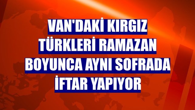 Van'daki Kırgız Türkleri ramazan boyunca aynı sofrada iftar yapıyor
