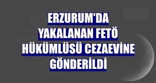 Erzurum'da yakalanan FETÖ hükümlüsü cezaevine gönderildi