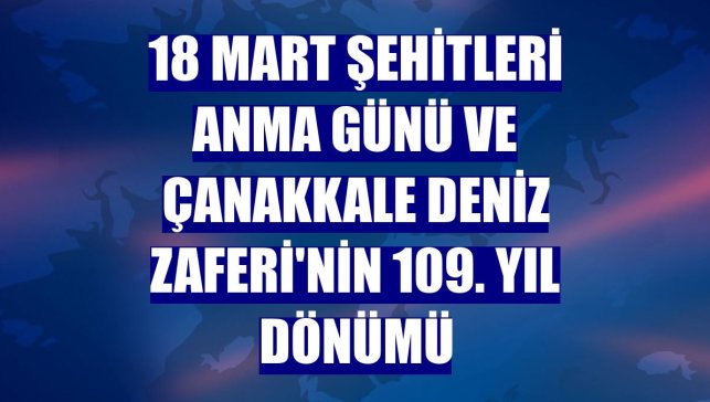 18 Mart Şehitleri Anma Günü ve Çanakkale Deniz Zaferi'nin 109. yıl dönümü