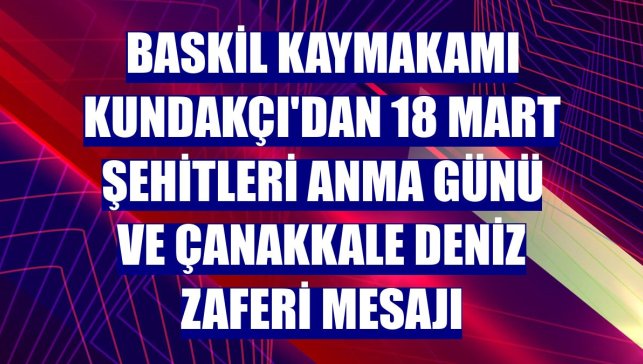 Baskil Kaymakamı Kundakçı'dan 18 Mart Şehitleri Anma Günü ve Çanakkale Deniz Zaferi mesajı