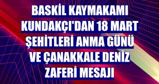 Baskil Kaymakamı Kundakçı'dan 18 Mart Şehitleri Anma Günü ve Çanakkale Deniz Zaferi mesajı