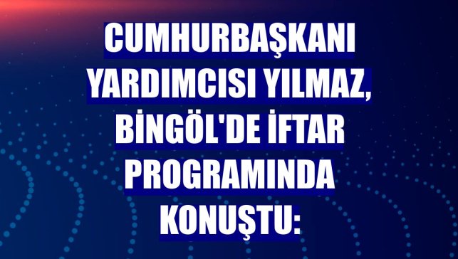 Cumhurbaşkanı Yardımcısı Yılmaz, Bingöl'de iftar programında konuştu:
