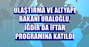Ulaştırma ve Altyapı Bakanı Uraloğlu, Iğdır'da iftar programına katıldı