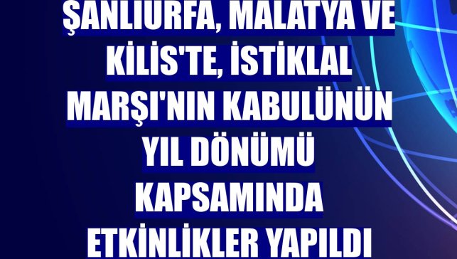 Şanlıurfa, Malatya ve Kilis'te, İstiklal Marşı'nın kabulünün yıl dönümü kapsamında etkinlikler yapıldı