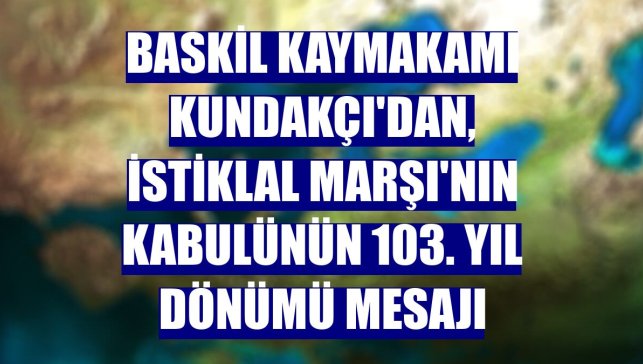 Baskil Kaymakamı Kundakçı'dan, İstiklal Marşı'nın kabulünün 103. yıl dönümü mesajı
