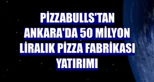 Pizzabulls'tan Ankara'da 50 milyon liralık pizza fabrikası yatırımı