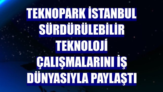 Teknopark İstanbul sürdürülebilir teknoloji çalışmalarını iş dünyasıyla paylaştı