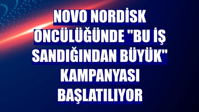 Novo Nordisk öncülüğünde "Bu İş Sandığından Büyük" kampanyası başlatılıyor