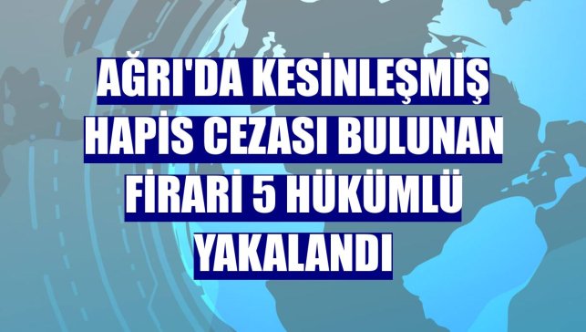 Ağrı'da kesinleşmiş hapis cezası bulunan firari 5 hükümlü yakalandı
