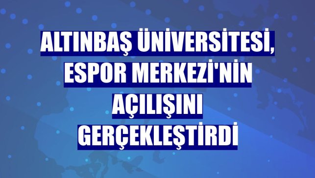 Altınbaş Üniversitesi, ESpor Merkezi'nin açılışını gerçekleştirdi