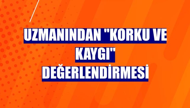 Uzmanından "korku ve kaygı" değerlendirmesi