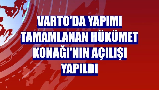 Varto'da yapımı tamamlanan Hükümet Konağı'nın açılışı yapıldı