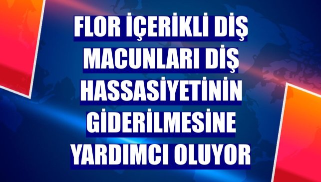 Flor içerikli diş macunları diş hassasiyetinin giderilmesine yardımcı oluyor