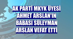 AK Parti MKYK Üyesi Ahmet Arslan'ın babası Süleyman Arslan vefat etti