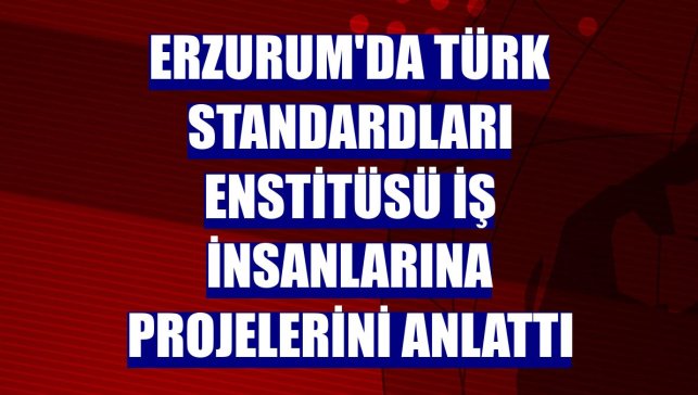 Erzurum'da Türk Standardları Enstitüsü iş insanlarına projelerini anlattı