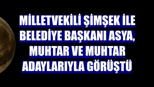 Milletvekili Şimşek ile Belediye Başkanı Asya, muhtar ve muhtar adaylarıyla görüştü