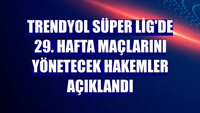 Trendyol Süper Lig'de 29. hafta maçlarını yönetecek hakemler açıklandı