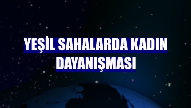 Yeşil sahalarda kadın dayanışması