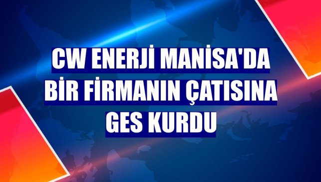 CW Enerji Manisa'da bir firmanın çatısına GES kurdu