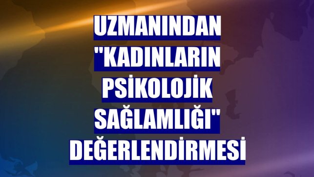 Uzmanından "kadınların psikolojik sağlamlığı" değerlendirmesi