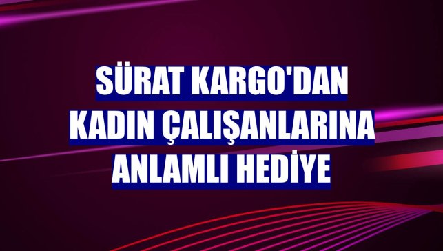 Sürat Kargo'dan kadın çalışanlarına anlamlı hediye
