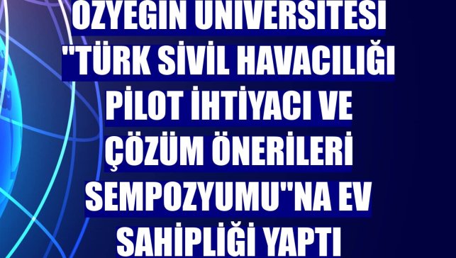 Özyeğin Üniversitesi "Türk Sivil Havacılığı Pilot İhtiyacı ve Çözüm Önerileri Sempozyumu"na ev sahipliği yaptı