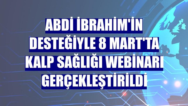 Abdi İbrahim'in desteğiyle 8 Mart'ta kalp sağlığı webinarı gerçekleştirildi