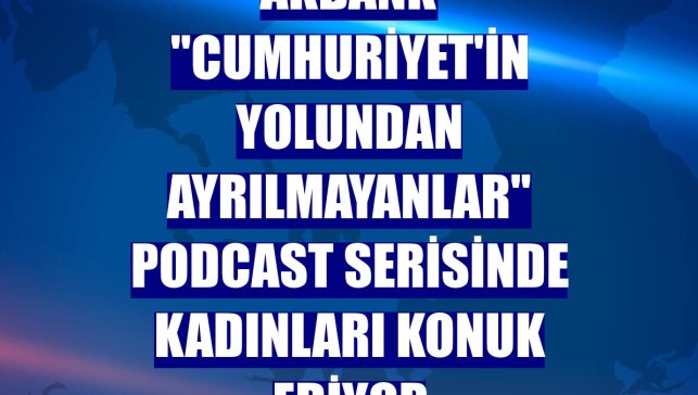 Akbank "Cumhuriyet'in Yolundan Ayrılmayanlar" podcast serisinde kadınları konuk ediyor
