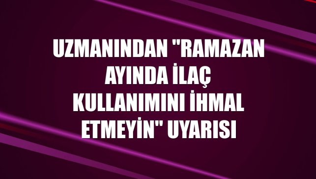 Uzmanından "ramazan ayında ilaç kullanımını ihmal etmeyin" uyarısı