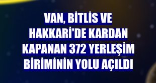 Van, Bitlis ve Hakkari'de kardan kapanan 372 yerleşim biriminin yolu açıldı