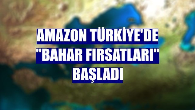 Amazon Türkiye'de "Bahar Fırsatları" başladı