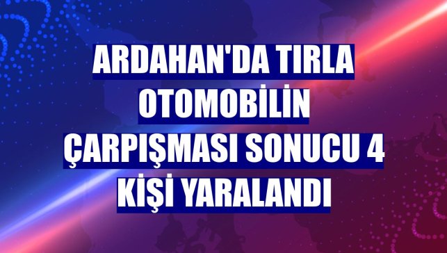 Ardahan'da tırla otomobilin çarpışması sonucu 4 kişi yaralandı