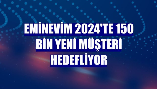 Eminevim 2024'te 150 bin yeni müşteri hedefliyor