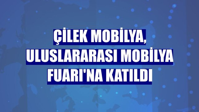Çilek Mobilya, Uluslararası Mobilya Fuarı'na katıldı
