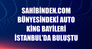 sahibinden.com bünyesindeki Auto King bayileri İstanbul'da buluştu