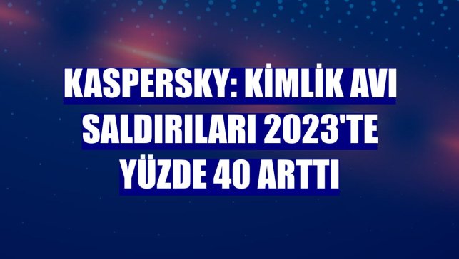 Kaspersky: Kimlik avı saldırıları 2023'te yüzde 40 arttı
