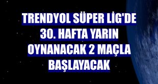 Trendyol Süper Lig'de 30. hafta yarın oynanacak 2 maçla başlayacak