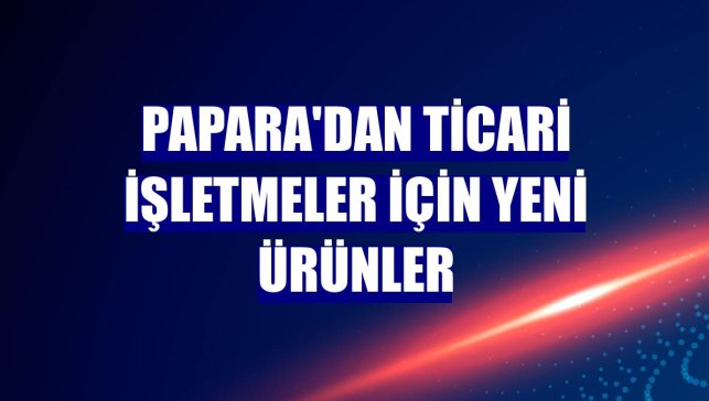 Papara'dan ticari işletmeler için yeni ürünler