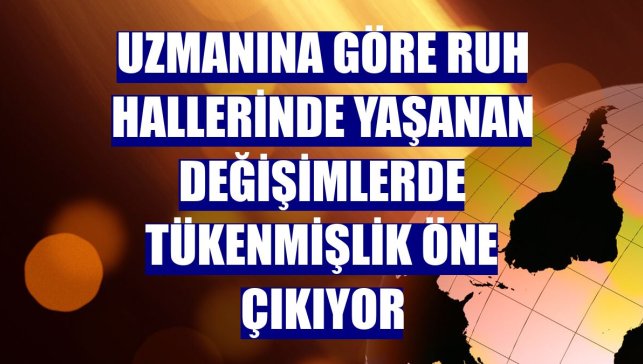 Uzmanına göre ruh hallerinde yaşanan değişimlerde tükenmişlik öne çıkıyor