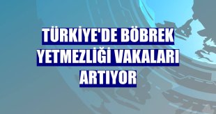 Türkiye'de böbrek yetmezliği vakaları artıyor