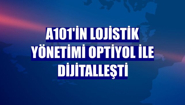 A101'in lojistik yönetimi Optiyol ile dijitalleşti
