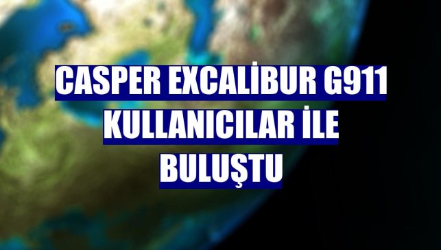 Casper Excalibur G911 kullanıcılar ile buluştu
