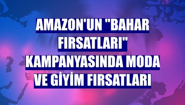 Amazon'un "Bahar Fırsatları" kampanyasında moda ve giyim fırsatları