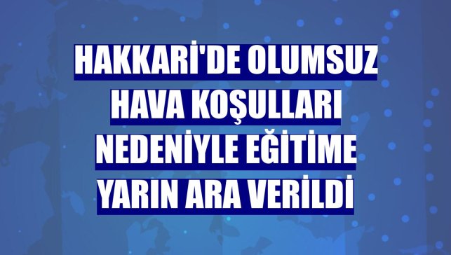 Hakkari'de olumsuz hava koşulları nedeniyle eğitime yarın ara verildi