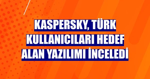 Kaspersky, Türk kullanıcıları hedef alan yazılımı inceledi